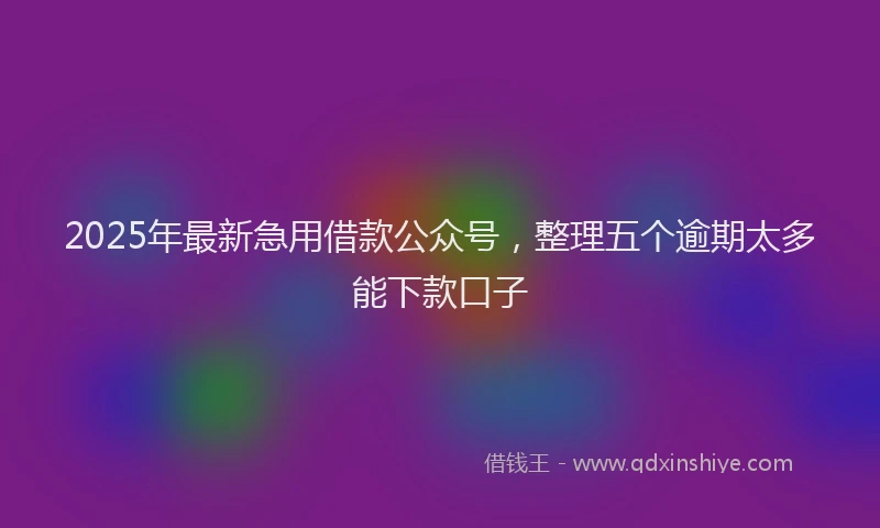 2025年最新急用借款公众号，整理五个逾期太多能下款口子