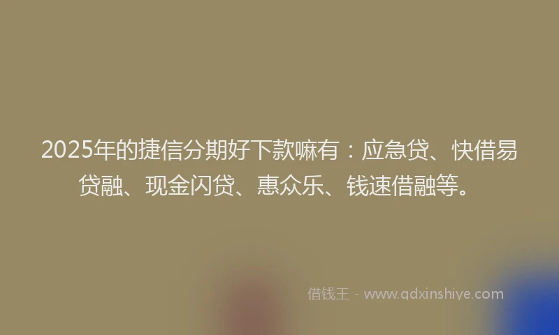 2025年的捷信分期好下款嘛有：应急贷、快借易贷融、现金闪贷、惠众乐、钱速借融等。