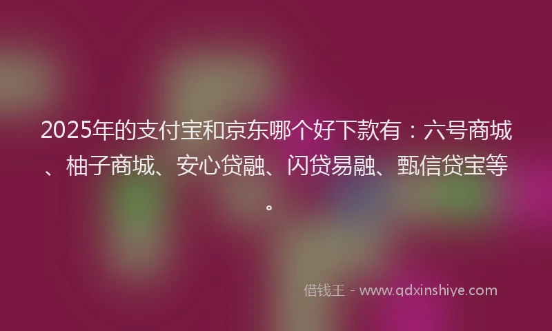 2025年的支付宝和京东哪个好下款有：六号商城、柚子商城、安心贷融、闪贷易融、甄信贷宝等。
