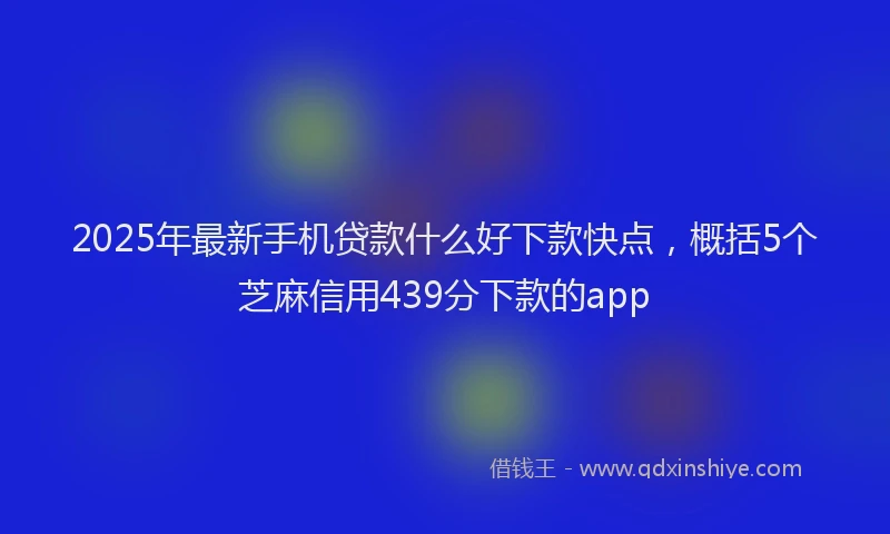 2025年最新手机贷款什么好下款快点，概括5个芝麻信用439分下款的app