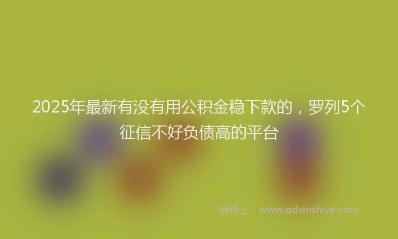 2025年最新有没有用公积金稳下款的，罗列5个征信不好负债高的平台