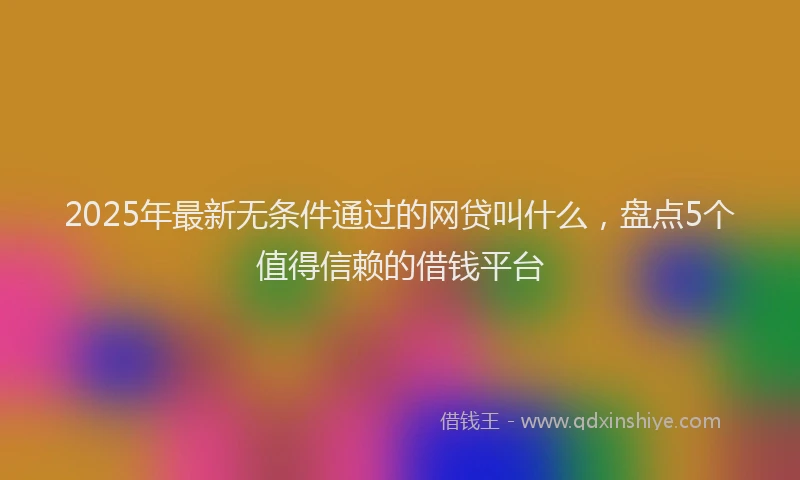 2025年最新无条件通过的网贷叫什么，盘点5个值得信赖的借钱平台