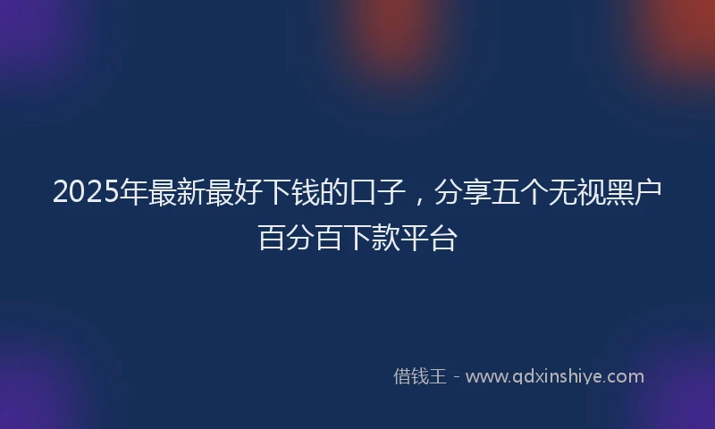 2025年最新最好下钱的口子，分享五个无视黑户百分百下款平台