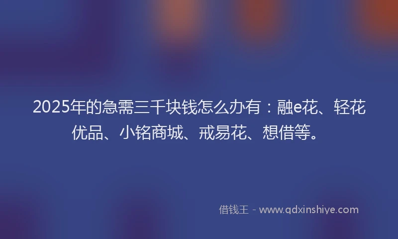 2025年的急需三千块钱怎么办有：融e花、轻花优品、小铭商城、戒易花、想借等。