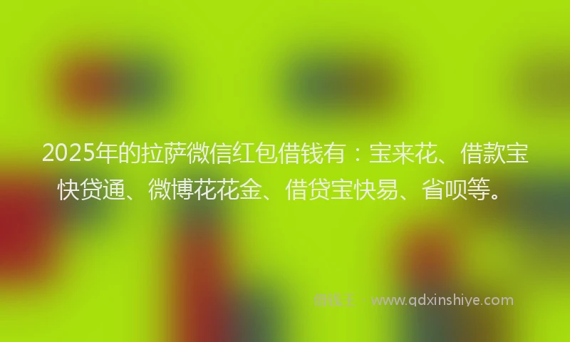 2025年的拉萨微信红包借钱有：宝来花、借款宝快贷通、微博花花金、借贷宝快易、省呗等。