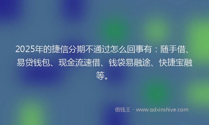 2025年的捷信分期不通过怎么回事有：随手借、易贷钱包、现金流速借、钱袋易融途、快捷宝融等。