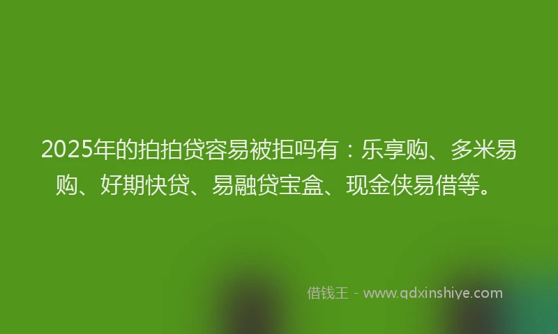 2025年的拍拍贷容易被拒吗有：乐享购、多米易购、好期快贷、易融贷宝盒、现金侠易借等。