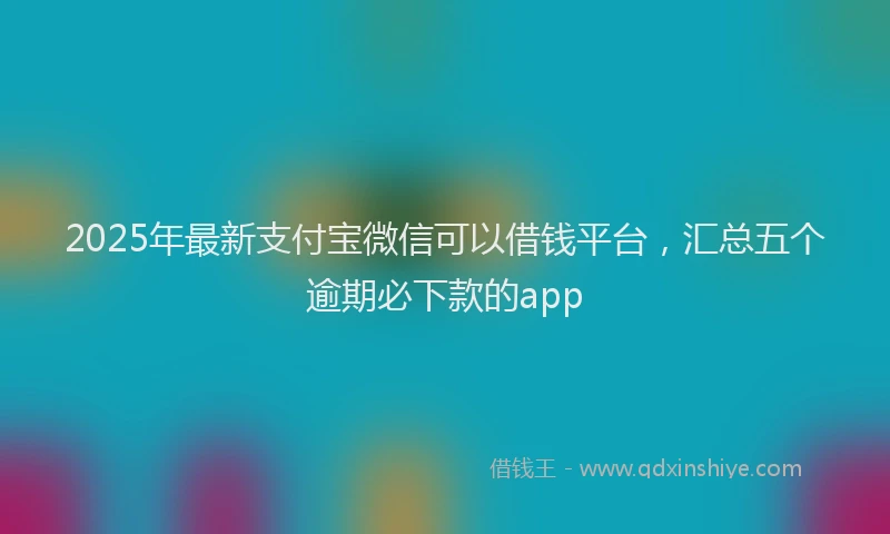 2025年最新支付宝微信可以借钱平台，汇总五个逾期必下款的app