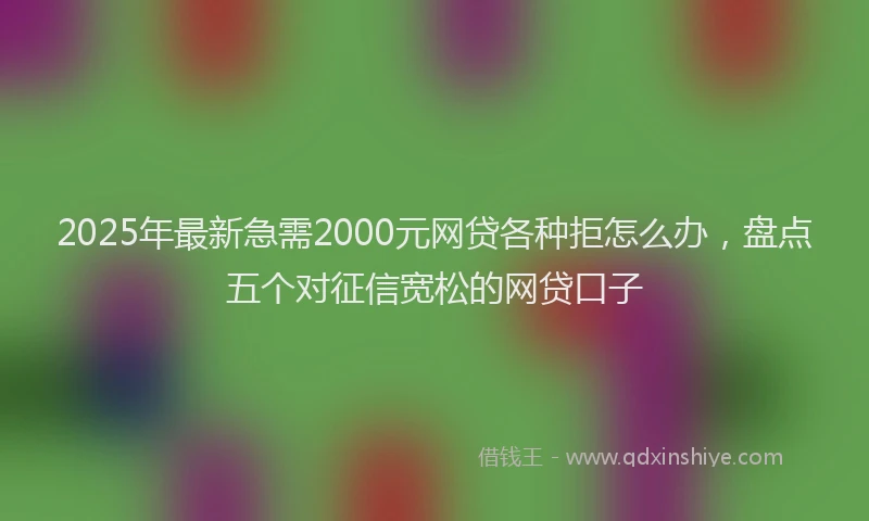 2025年最新急需2000元网贷各种拒怎么办，盘点五个对征信宽松的网贷口子