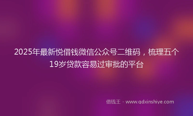 2025年最新悦借钱微信公众号二维码，梳理五个19岁贷款容易过审批的平台