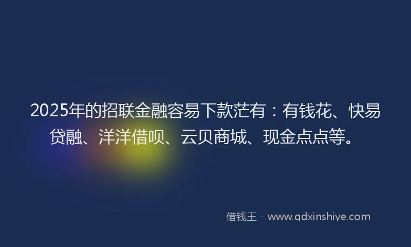 2025年的招联金融容易下款茫有：有钱花、快易贷融、洋洋借呗、云贝商城、现金点点等。