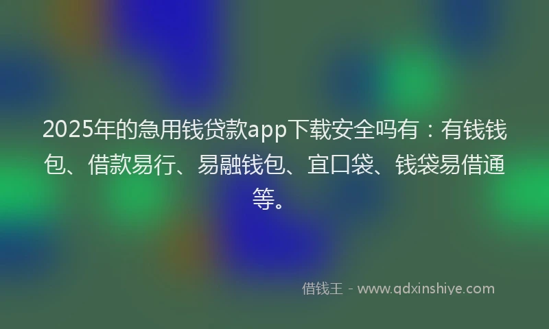 2025年的急用钱贷款app下载安全吗有：有钱钱包、借款易行、易融钱包、宜口袋、钱袋易借通等。