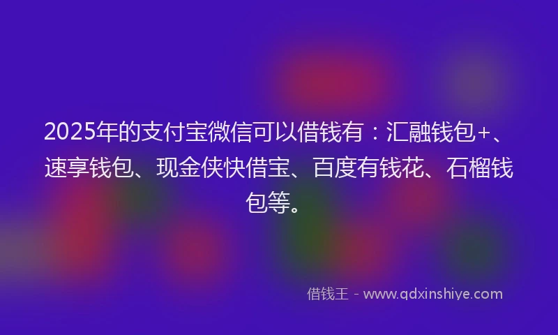 2025年的支付宝微信可以借钱有：汇融钱包+、速享钱包、现金侠快借宝、百度有钱花、石榴钱包等。