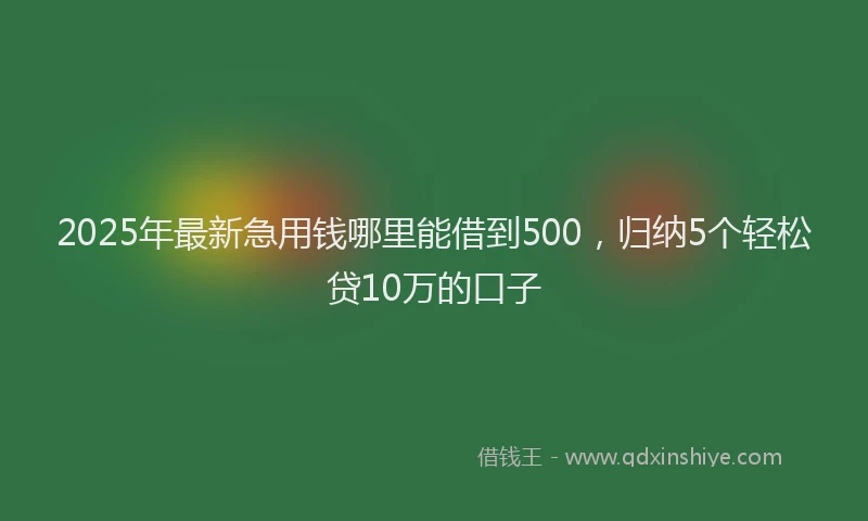 2025年最新急用钱哪里能借到500，归纳5个轻松贷10万的口子