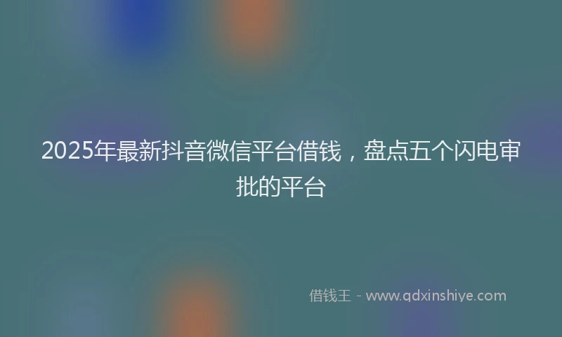 2025年最新抖音微信平台借钱，盘点五个闪电审批的平台
