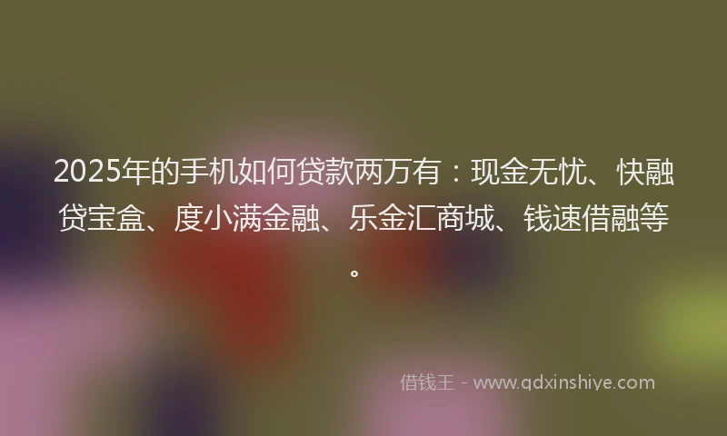 2025年的手机如何贷款两万有：现金无忧、快融贷宝盒、度小满金融、乐金汇商城、钱速借融等。