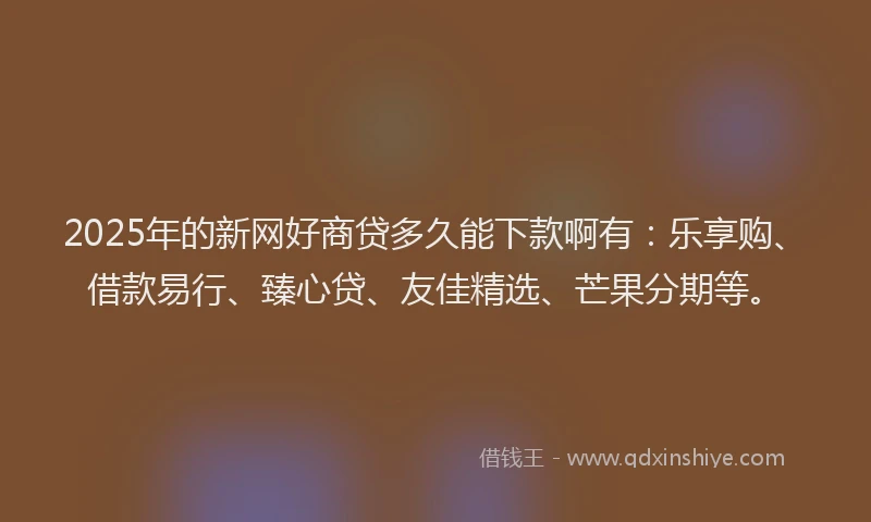 2025年的新网好商贷多久能下款啊有：乐享购、借款易行、臻心贷、友佳精选、芒果分期等。