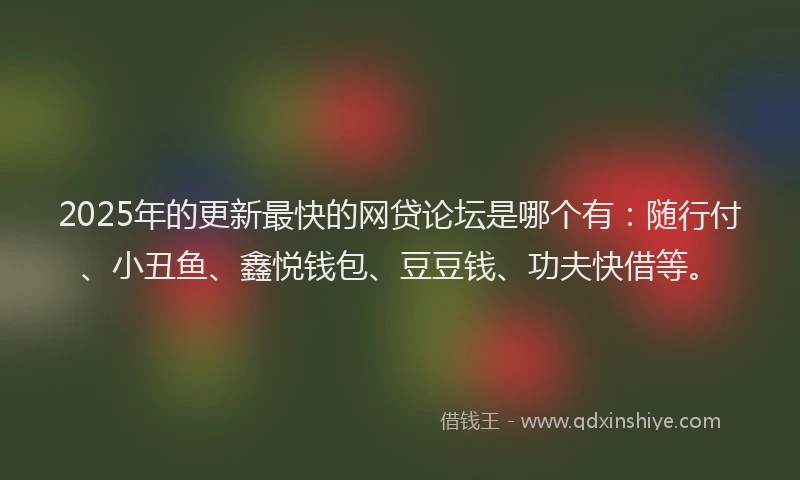 2025年的更新最快的网贷论坛是哪个有：随行付、小丑鱼、鑫悦钱包、豆豆钱、功夫快借等。
