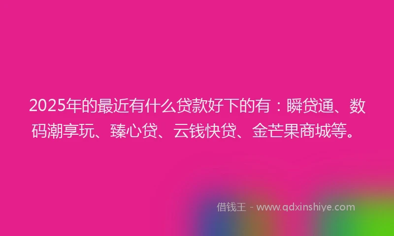2025年的最近有什么贷款好下的有：瞬贷通、数码潮享玩、臻心贷、云钱快贷、金芒果商城等。