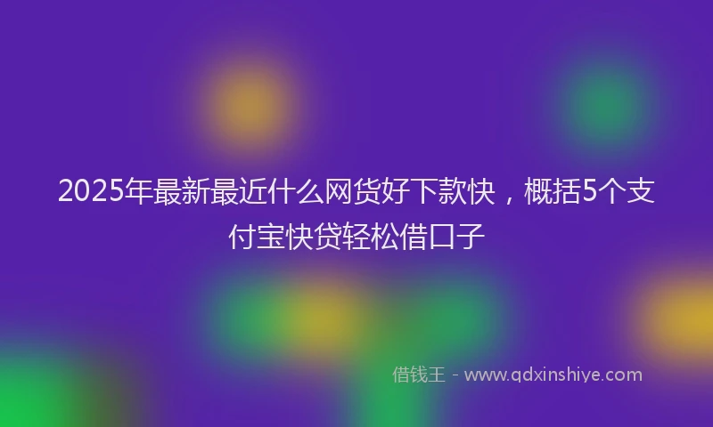 2025年最新最近什么网货好下款快，概括5个支付宝快贷轻松借口子