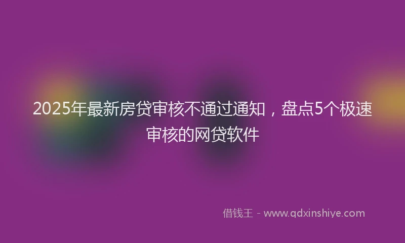 2025年最新房贷审核不通过通知，盘点5个极速审核的网贷软件