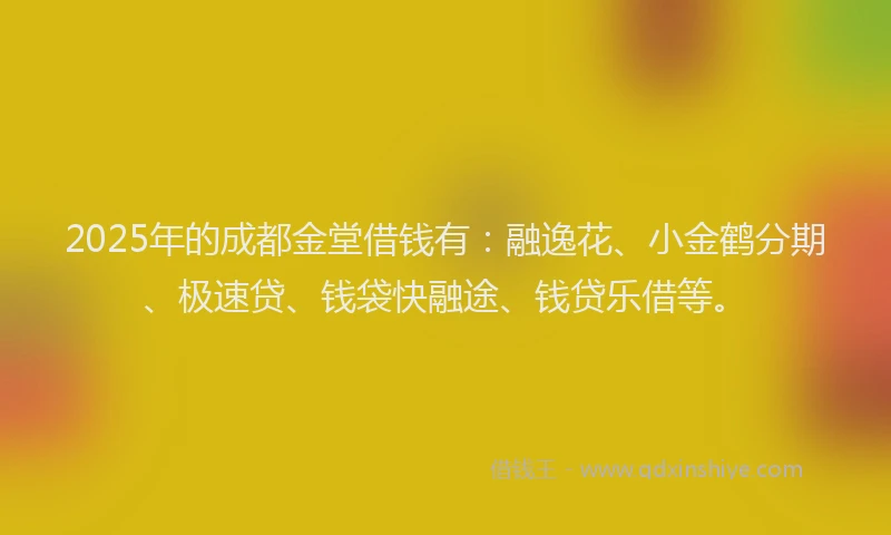 2025年的成都金堂借钱有：融逸花、小金鹤分期、极速贷、钱袋快融途、钱贷乐借等。