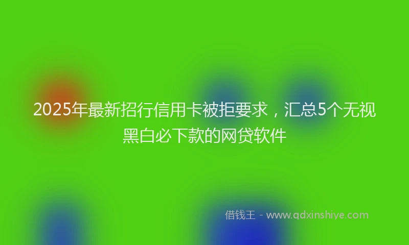 2025年最新招行信用卡被拒要求，汇总5个无视黑白必下款的网贷软件