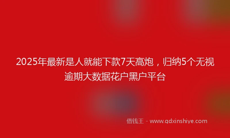 2025年最新是人就能下款7天高炮，归纳5个无视逾期大数据花户黑户平台