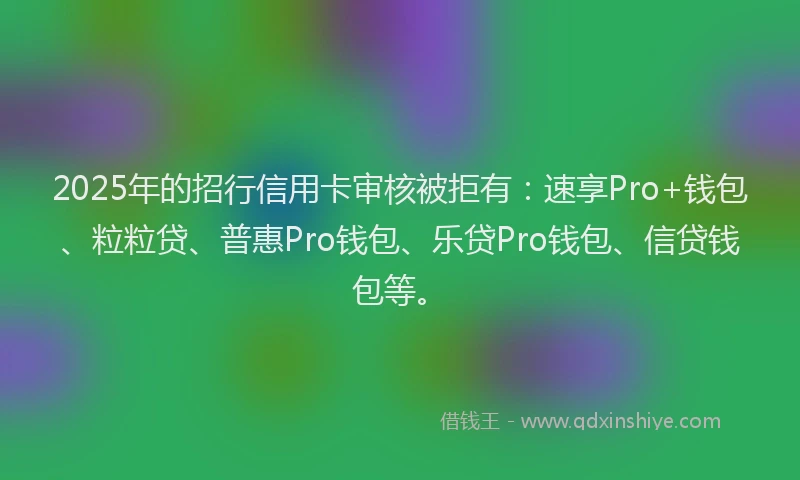 2025年的招行信用卡审核被拒有：速享Pro+钱包、粒粒贷、普惠Pro钱包、乐贷Pro钱包、信贷钱包等。