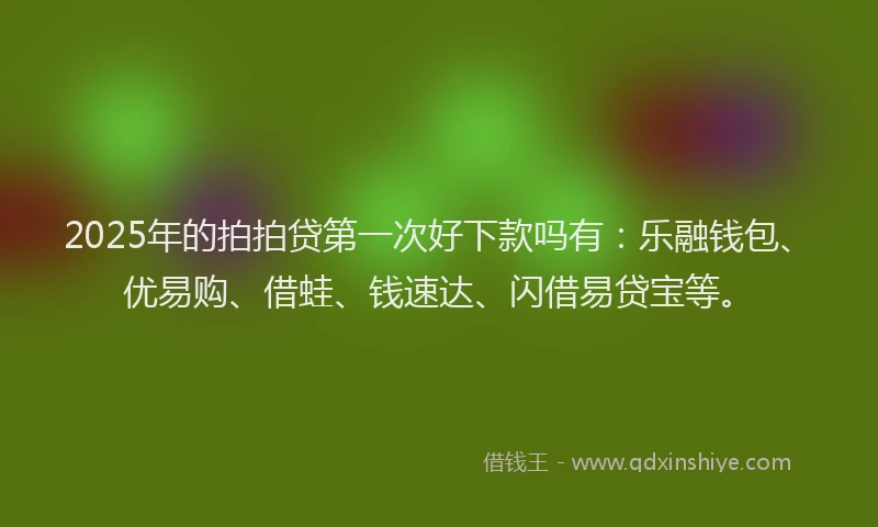 2025年的拍拍贷第一次好下款吗有：乐融钱包、优易购、借蛙、钱速达、闪借易贷宝等。