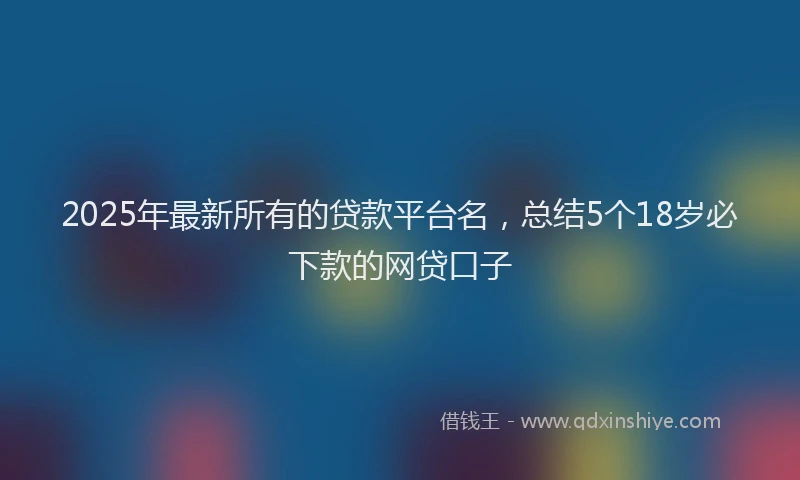 2025年最新所有的贷款平台名，总结5个18岁必下款的网贷口子