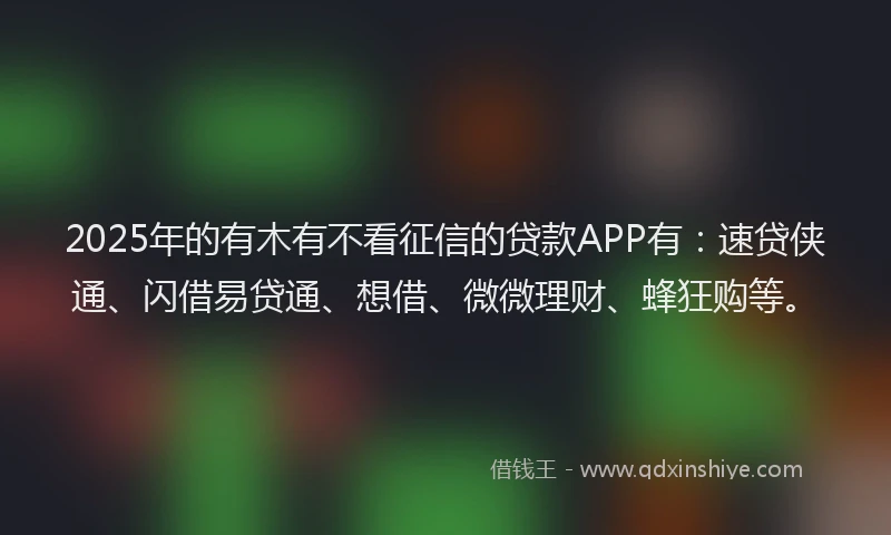 2025年的有木有不看征信的贷款APP有：速贷侠通、闪借易贷通、想借、微微理财、蜂狂购等。
