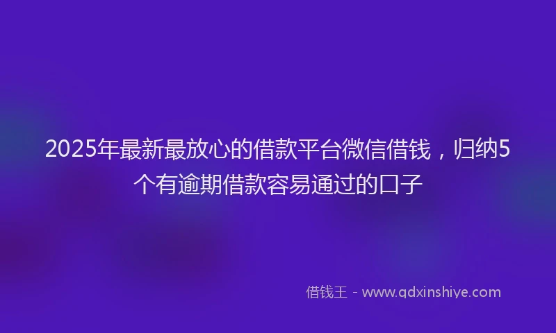 2025年最新最放心的借款平台微信借钱，归纳5个有逾期借款容易通过的口子
