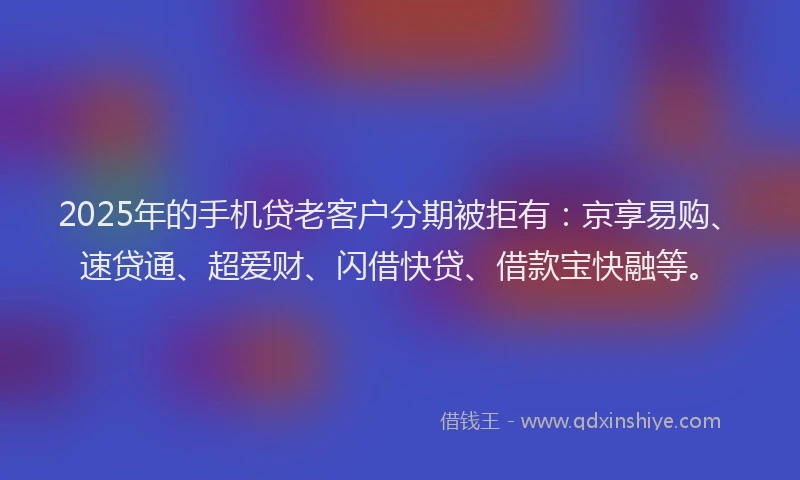 2025年的手机贷老客户分期被拒有：京享易购、速贷通、超爱财、闪借快贷、借款宝快融等。