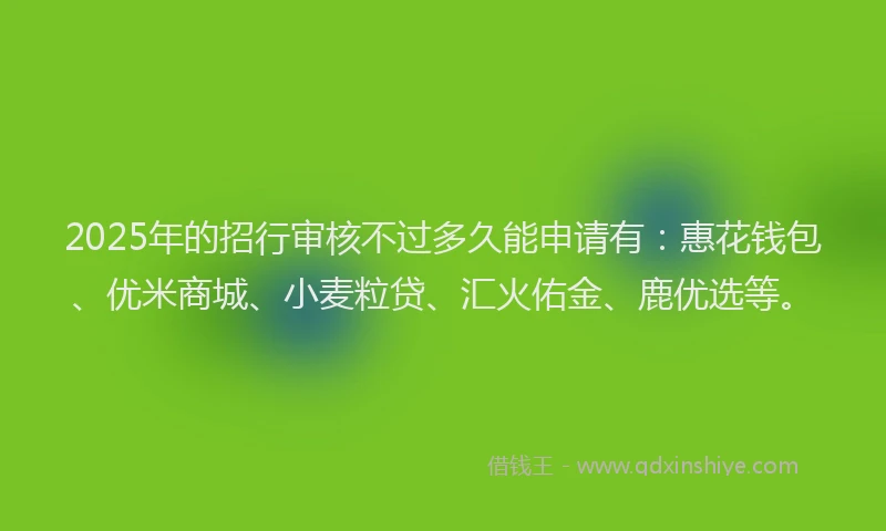 2025年的招行审核不过多久能申请有：惠花钱包、优米商城、小麦粒贷、汇火佑金、鹿优选等。