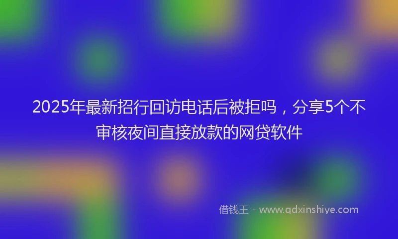 2025年最新招行回访电话后被拒吗，分享5个不审核夜间直接放款的网贷软件