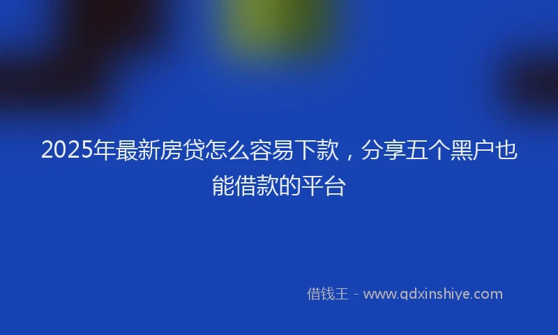 2025年最新房贷怎么容易下款，分享五个黑户也能借款的平台