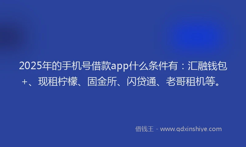 2025年的手机号借款app什么条件有：汇融钱包+、现租柠檬、固金所、闪贷通、老哥租机等。