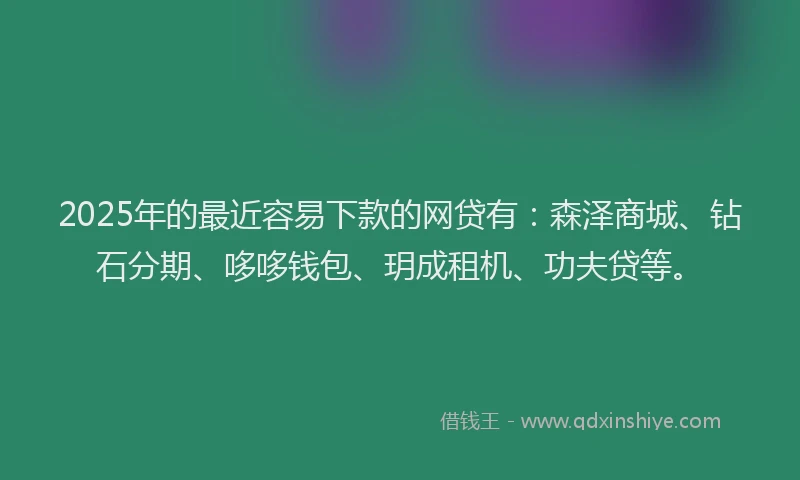 2025年的最近容易下款的网贷有：森泽商城、钻石分期、哆哆钱包、玥成租机、功夫贷等。