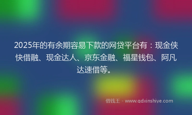 2025年的有余期容易下款的网贷平台有：现金侠快借融、现金达人、京东金融、福星钱包、阿凡达速借等。