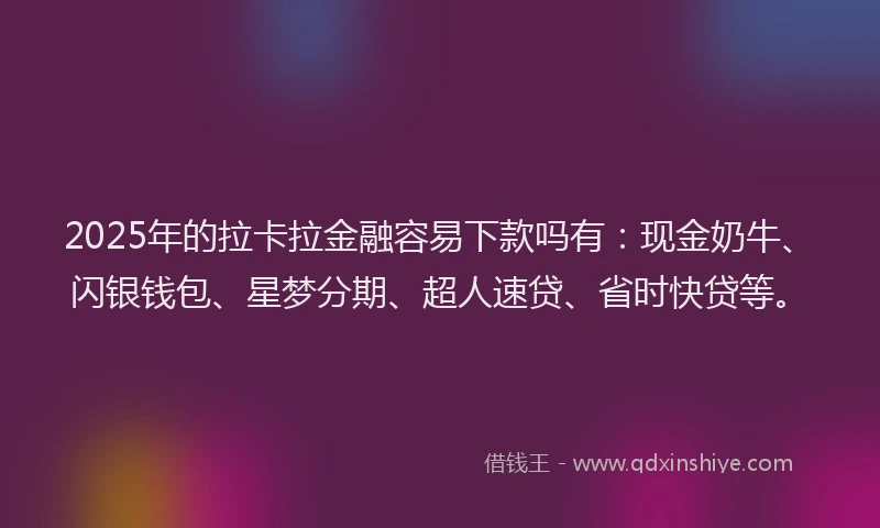 2025年的拉卡拉金融容易下款吗有：现金奶牛、闪银钱包、星梦分期、超人速贷、省时快贷等。