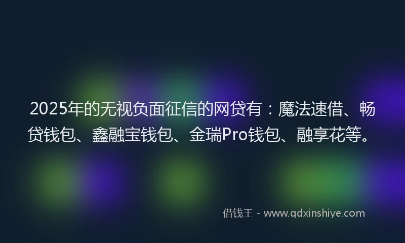 2025年的无视负面征信的网贷有：魔法速借、畅贷钱包、鑫融宝钱包、金瑞Pro钱包、融享花等。