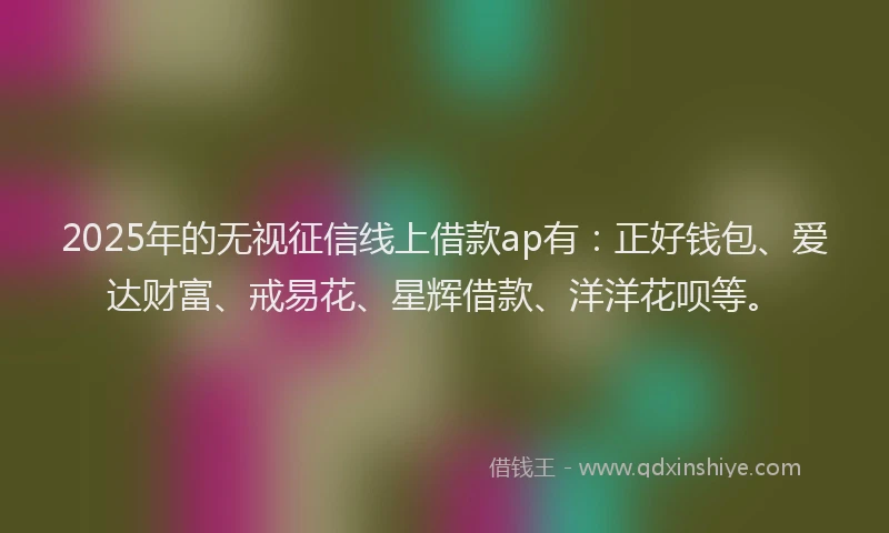 2025年的无视征信线上借款ap有：正好钱包、爱达财富、戒易花、星辉借款、洋洋花呗等。