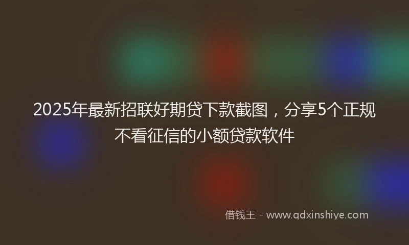 2025年最新招联好期贷下款截图，分享5个正规不看征信的小额贷款软件