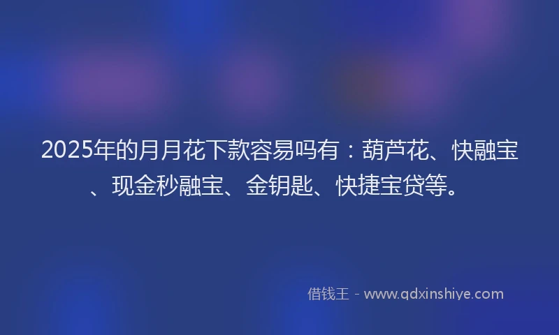 2025年的月月花下款容易吗有：葫芦花、快融宝、现金秒融宝、金钥匙、快捷宝贷等。