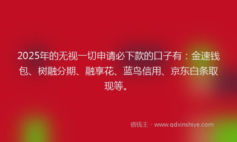 2025年的无视一切申请必下款的口子有：金速钱包、树融分期、融享花、蓝鸟信用、京东白条取现等。