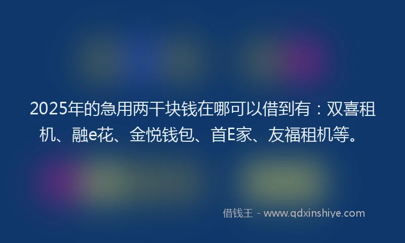 2025年的急用两干块钱在哪可以借到有：双喜租机、融e花、金悦钱包、首E家、友福租机等。