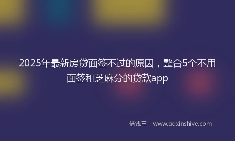 2025年最新房贷面签不过的原因，整合5个不用面签和芝麻分的贷款app
