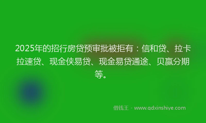 2025年的招行房贷预审批被拒有：信和贷、拉卡拉速贷、现金侠易贷、现金易贷通途、贝赢分期等。