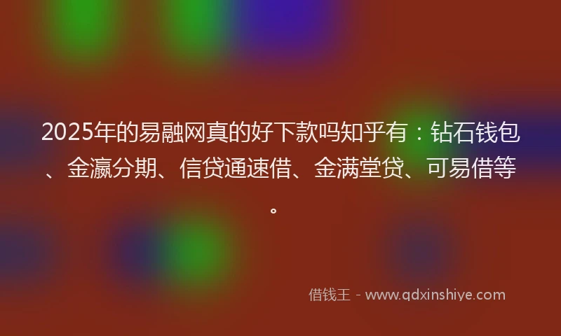 2025年的易融网真的好下款吗知乎有：钻石钱包、金瀛分期、信贷通速借、金满堂贷、可易借等。